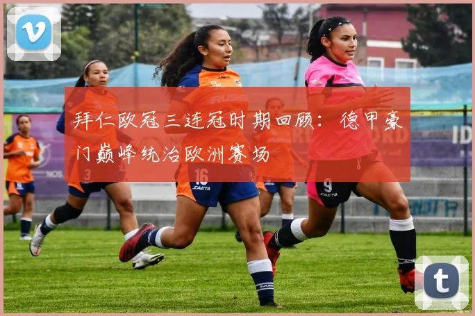 拜仁欧冠三连冠时期回顾：德甲豪门巅峰统治欧洲赛场