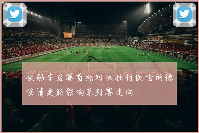 快船季后赛首轮对决独行侠伦纳德伤情更新影响系列赛走向