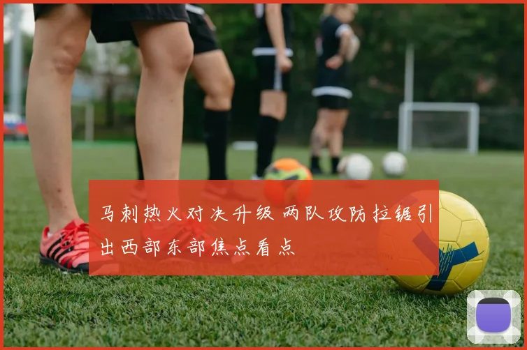 马刺热火对决升级 两队攻防拉锯引出西部东部焦点看点