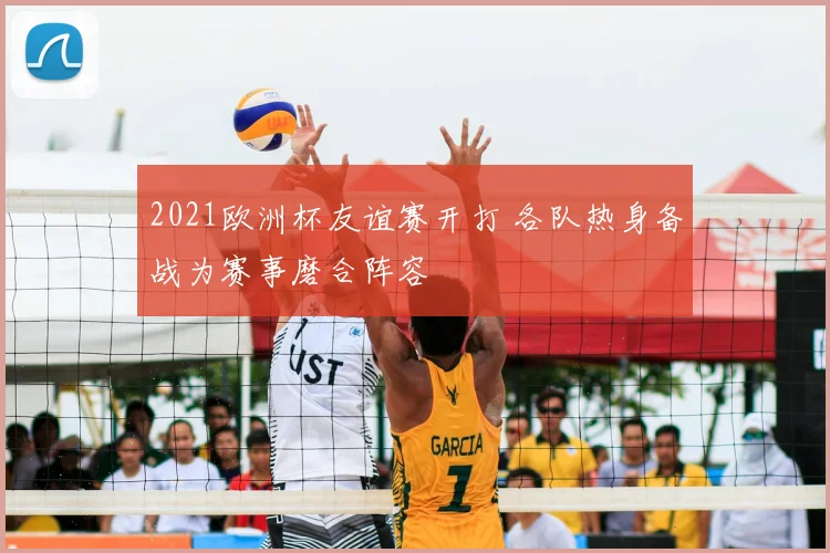 2021欧洲杯友谊赛开打 各队热身备战为赛事磨合阵容