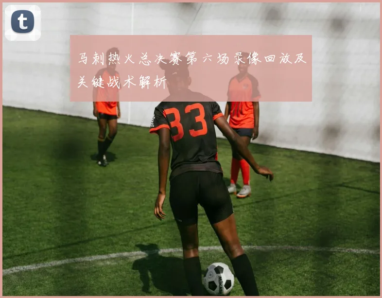 马刺热火总决赛第六场录像回放及关键战术解析