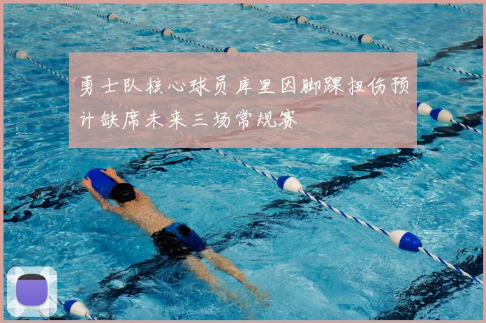 勇士队核心球员库里因脚踝扭伤预计缺席未来三场常规赛