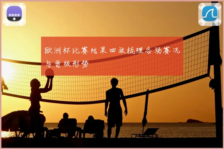 欧洲杯比赛结果回放梳理各场赛况与晋级形势