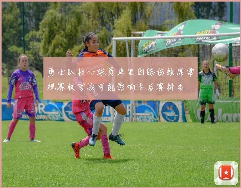 勇士队核心球员库里因膝伤缺席常规赛收官战可能影响季后赛排名