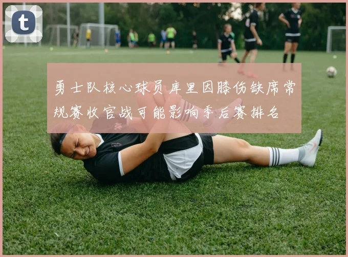 勇士队核心球员库里因膝伤缺席常规赛收官战可能影响季后赛排名