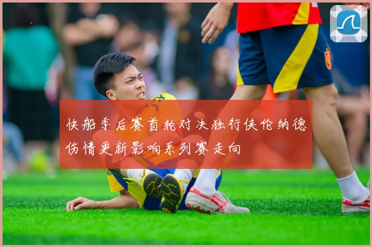 快船季后赛首轮对决独行侠伦纳德伤情更新影响系列赛走向