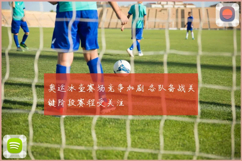 奥运冰壶赛场竞争加剧 各队备战关键阶段赛程受关注