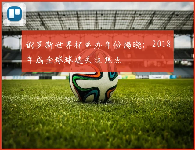 俄罗斯世界杯举办年份揭晓:2018年成全球球迷关注焦点