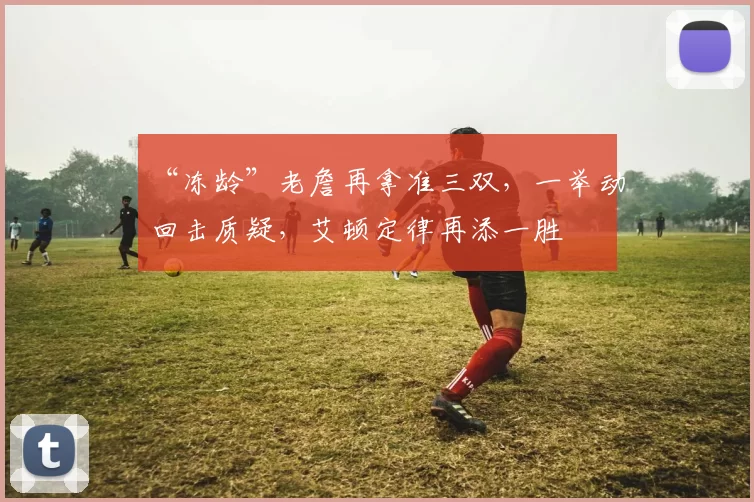 “冻龄”老詹再拿准三双，一举动回击质疑，艾顿定律再添一胜