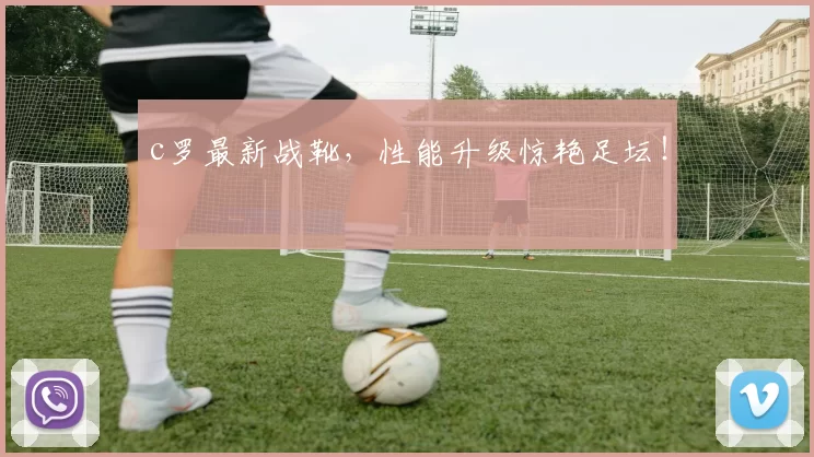 c罗最新战靴，性能升级惊艳足坛！