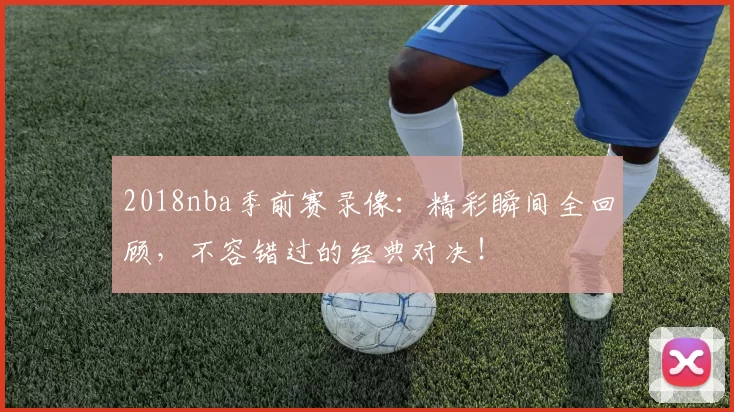2018nba季前赛录像:精彩瞬间全回顾,不容错过的经典对决!