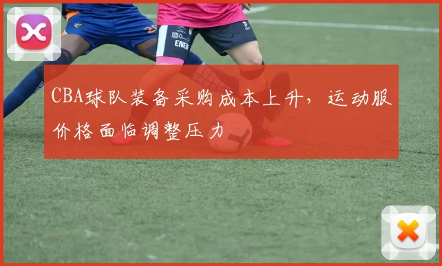 CBA球队装备采购成本上升，运动服价格面临调整压力