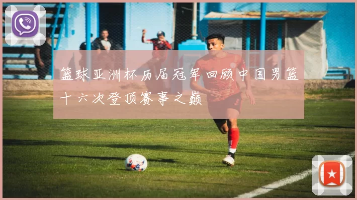 篮球亚洲杯历届冠军回顾中国男篮十六次登顶赛事之巅