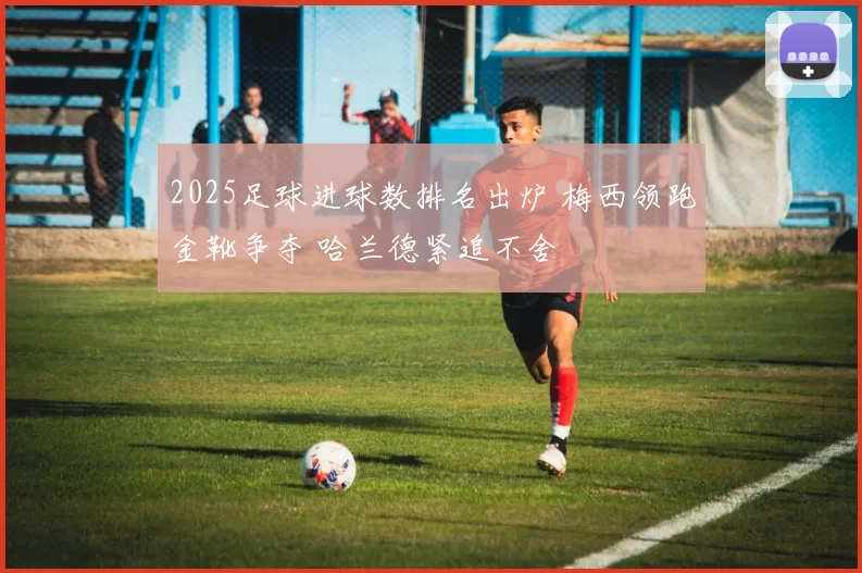 2025足球进球数排名出炉 梅西领跑金靴争夺 哈兰德紧追不舍
