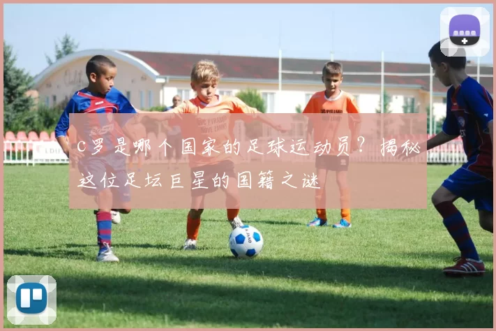 c罗是哪个国家的足球运动员？揭秘这位足坛巨星的国籍之谜