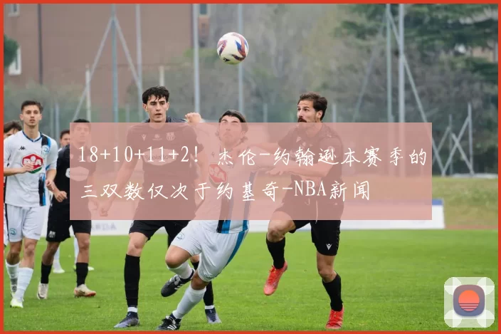 18+10+11+2！杰伦-约翰逊本赛季的三双数仅次于约基奇-NBA新闻