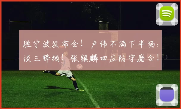 胜宁波发布会！卢伟不满下半场，谈三锋线！张镇麟回应防守磨合！