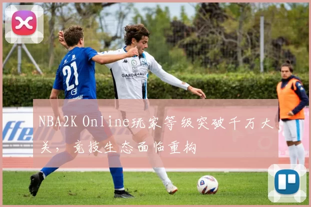 NBA2K Online玩家等级突破千万大关，竞技生态面临重构