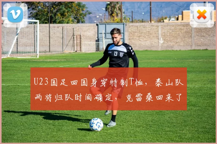 U23国足回国身穿特制T恤，泰山队两将归队时间确定，克雷桑回来了