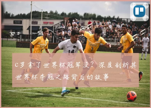 c罗拿了世界杯冠军没？深度剖析其世界杯夺冠之路背后的故事