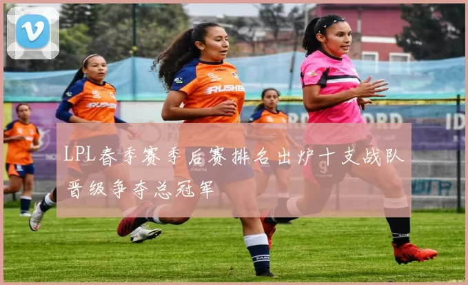 LPL春季赛季后赛排名出炉十支战队晋级争夺总冠军