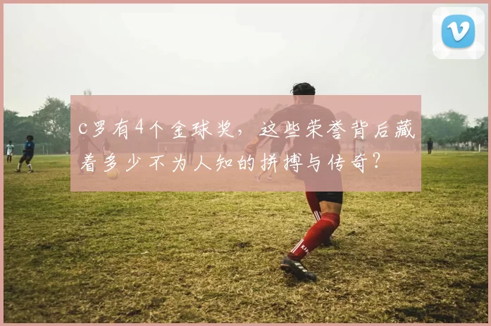 c罗有4个金球奖，这些荣誉背后藏着多少不为人知的拼搏与传奇？