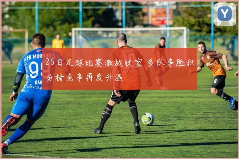 26日足球比赛激战收官 多队争胜积分榜竞争再度升温