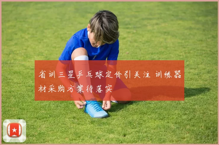 省训三星乒乓球定价引关注 训练器材采购方案待落实