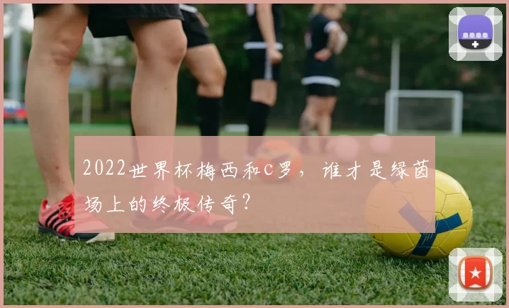 2022世界杯梅西和c罗，谁才是绿茵场上的终极传奇？