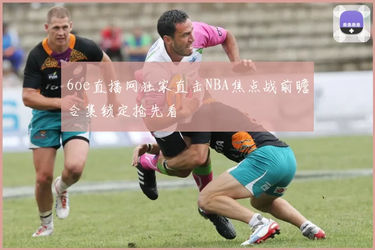 6oe直播网独家直击NBA焦点战前瞻合集锁定抢先看