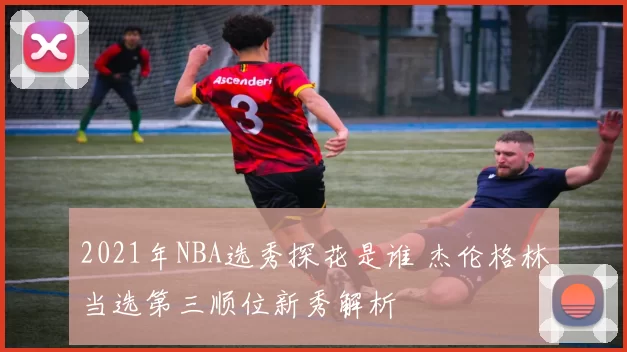 2021年NBA选秀探花是谁 杰伦格林当选第三顺位新秀解析