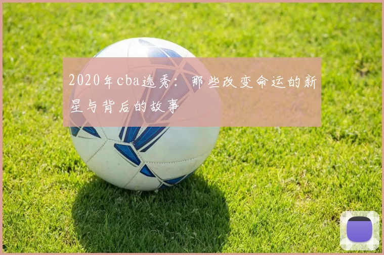 2020年cba选秀：那些改变命运的新星与背后的故事