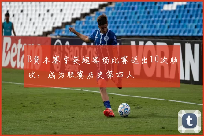 B费本赛季英超客场比赛送出10次助攻，成为联赛历史第四人