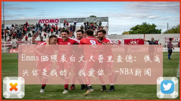 Emma晒照表白丈夫普里查德:很高兴你是我的,我爱你️-NBA新闻