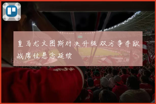 皇马尤文图斯对决升级 双方争夺欧战席位悬念延续