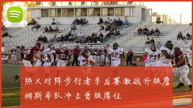 热火对阵步行者季后赛激战升级詹姆斯率队冲击晋级席位