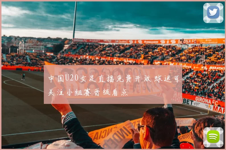 中国U20女足直播免费开放 球迷可关注小组赛晋级看点