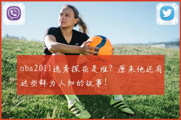 nba2011选秀探花是谁？原来他还有这些鲜为人知的故事！