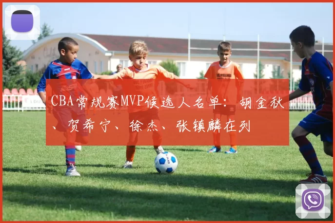 CBA常规赛MVP候选人名单：胡金秋、贺希宁、徐杰、张镇麟在列