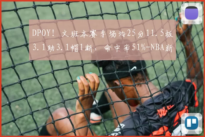 DPOY！文班本赛季场均25分11.5板3.1助3.1帽1断，命中率51%-NBA新闻