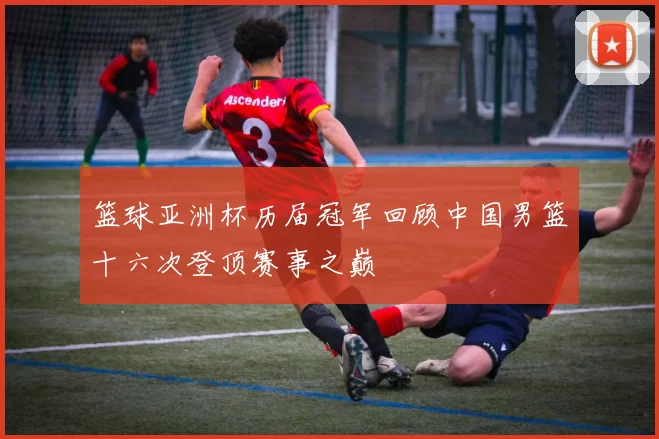 篮球亚洲杯历届冠军回顾中国男篮十六次登顶赛事之巅