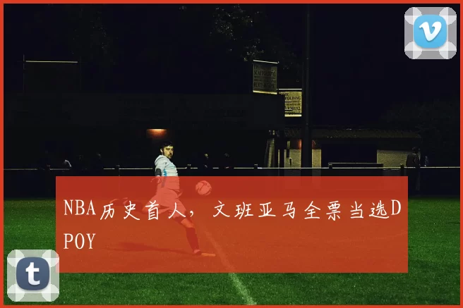 NBA历史首人，文班亚马全票当选DPOY