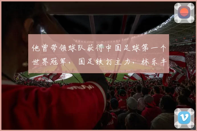 他曾带领球队获得中国足球第一个世界冠军，国足铁打主力，林乐丰