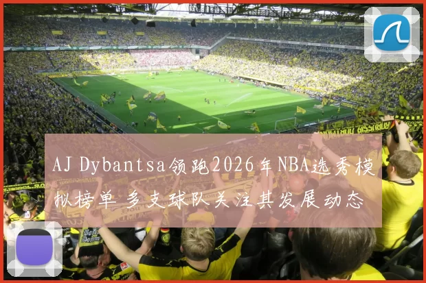 AJ Dybantsa领跑2026年NBA选秀模拟榜单 多支球队关注其发展动态
