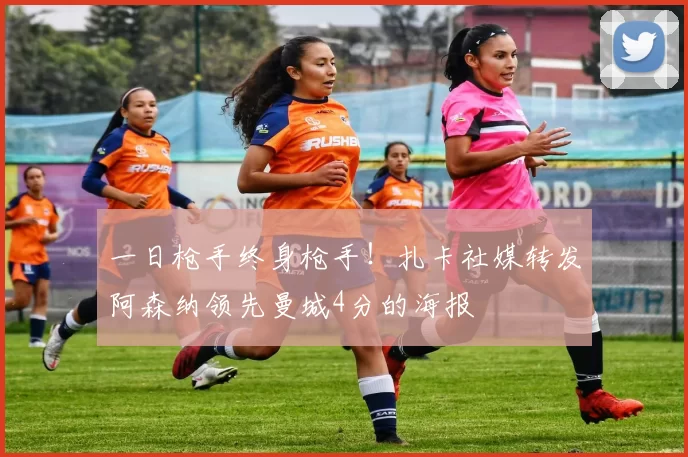 一日枪手终身枪手！扎卡社媒转发阿森纳领先曼城4分的海报