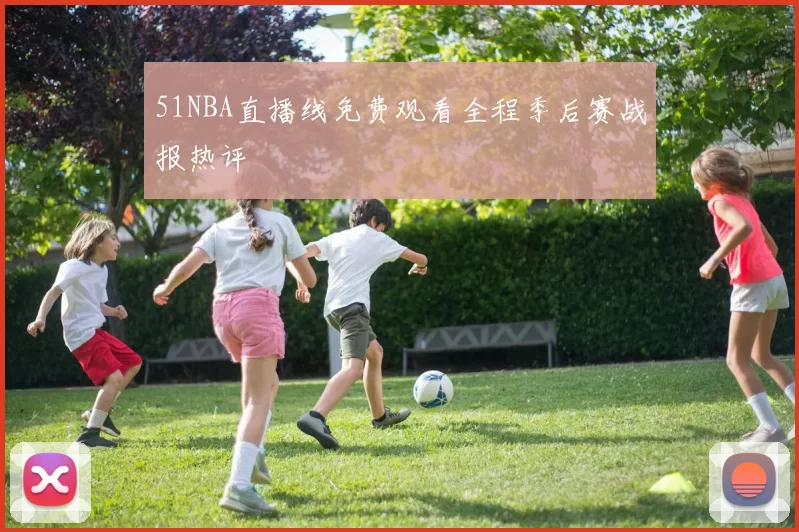 51NBA直播线免费观看全程季后赛战报热评