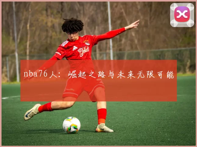 nba76人：崛起之路与未来无限可能