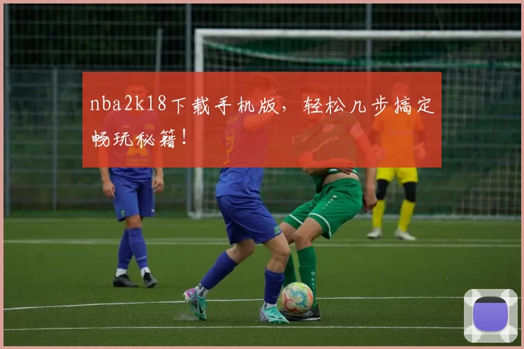 nba2k18下载手机版，轻松几步搞定畅玩秘籍！
