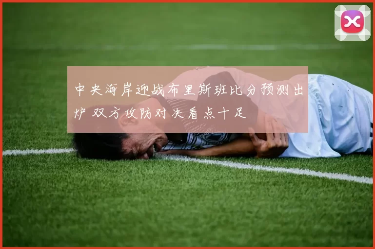 中央海岸迎战布里斯班比分预测出炉 双方攻防对决看点十足