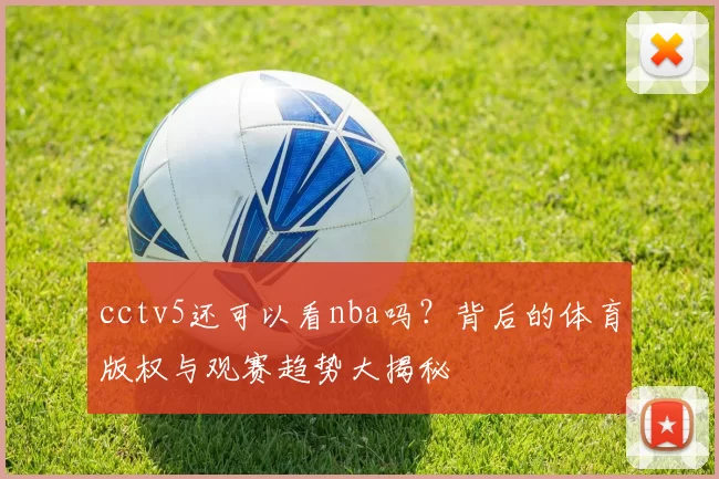 cctv5还可以看nba吗?背后的体育版权与观赛趋势大揭秘
